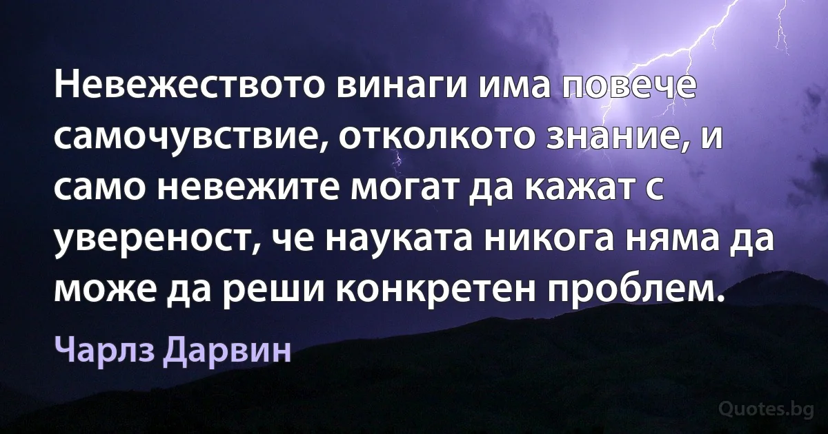 Невежеството винаги има повече самочувствие, отколкото знание, и само невежите могат да кажат с увереност, че науката никога няма да може да реши конкретен проблем. (Чарлз Дарвин)