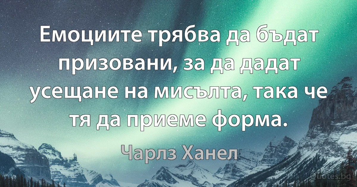 Емоциите трябва да бъдат призовани, за да дадат усещане на мисълта, така че тя да приеме форма. (Чарлз Ханел)