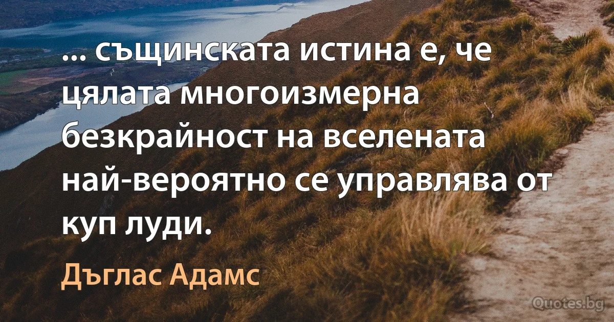 ... същинската истина е, че цялата многоизмерна безкрайност на вселената най-вероятно се управлява от куп луди. (Дъглас Адамс)