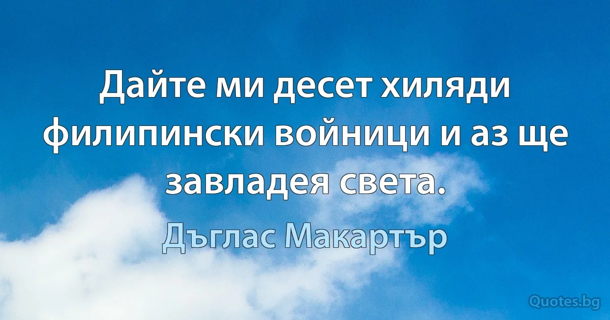 Дайте ми десет хиляди филипински войници и аз ще завладея света. (Дъглас Макартър)