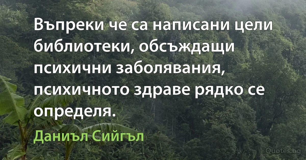 Въпреки че са написани цели библиотеки, обсъждащи психични заболявания, психичното здраве рядко се определя. (Даниъл Сийгъл)