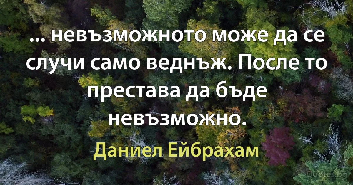 ... невъзможното може да се случи само веднъж. После то престава да бъде невъзможно. (Даниел Ейбрахам)