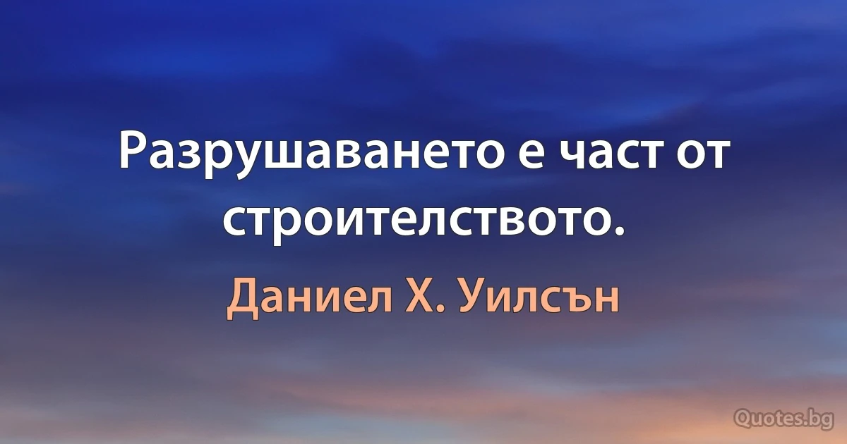 Разрушаването е част от строителството. (Даниел Х. Уилсън)