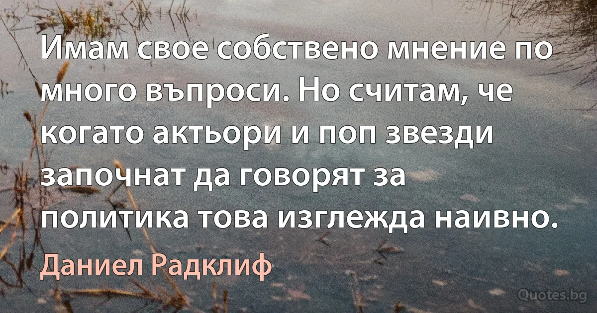 Имам свое собствено мнение по много въпроси. Но считам, че когато актьори и поп звезди започнат да говорят за политика това изглежда наивно. (Даниел Радклиф)