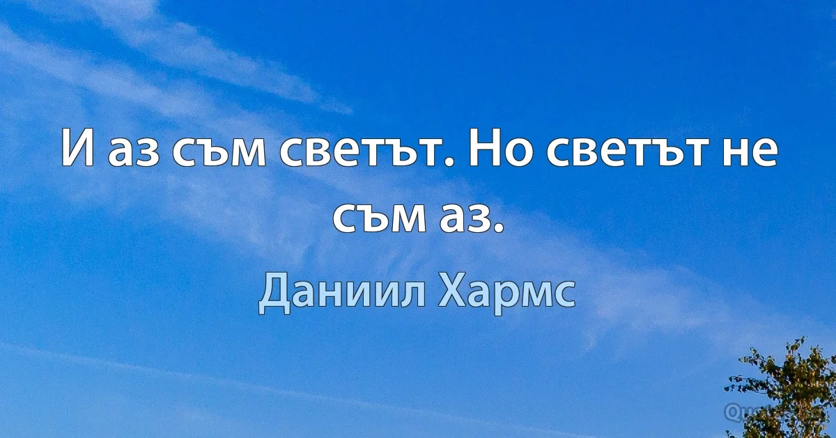 И аз съм светът. Но светът не съм аз. (Даниил Хармс)