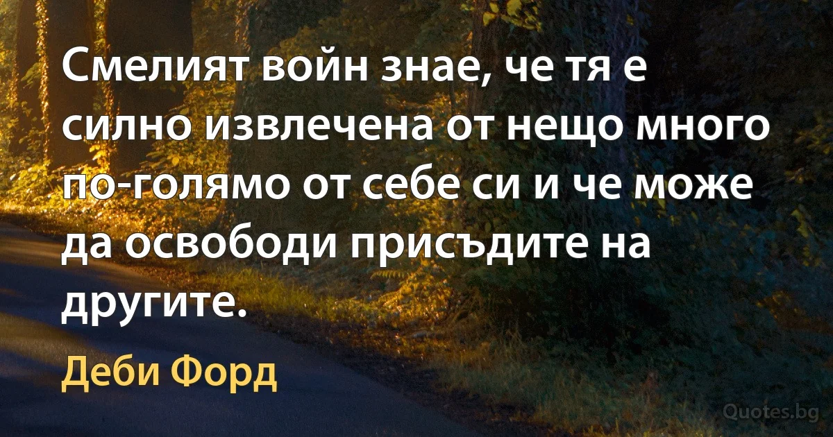 Смелият войн знае, че тя е силно извлечена от нещо много по-голямо от себе си и че може да освободи присъдите на другите. (Деби Форд)