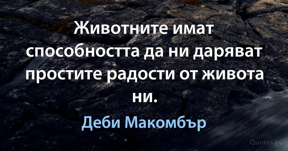 Животните имат способността да ни даряват простите радости от живота ни. (Деби Макомбър)