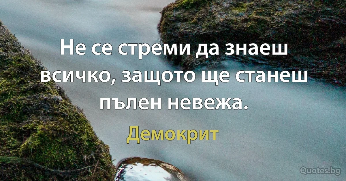 Не се стреми да знаеш всичко, защото ще станеш пълен невежа. (Демокрит)