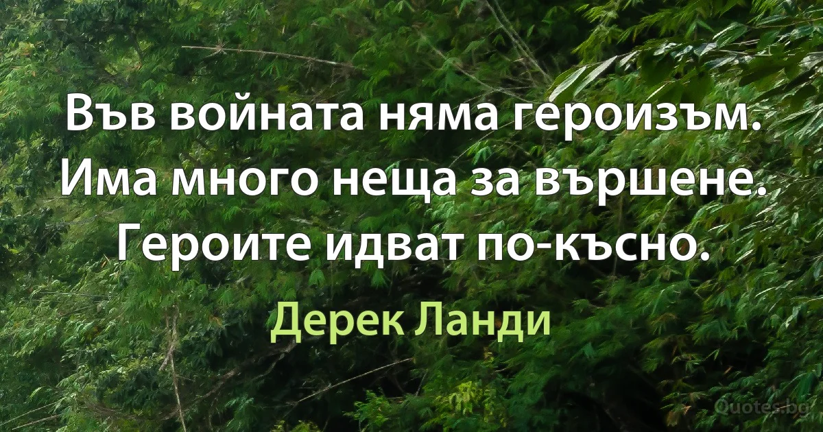 Във войната няма героизъм. Има много неща за вършене. Героите идват по-късно. (Дерек Ланди)