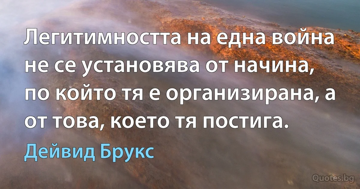 Легитимността на една война не се установява от начина, по който тя е организирана, а от това, което тя постига. (Дейвид Брукс)