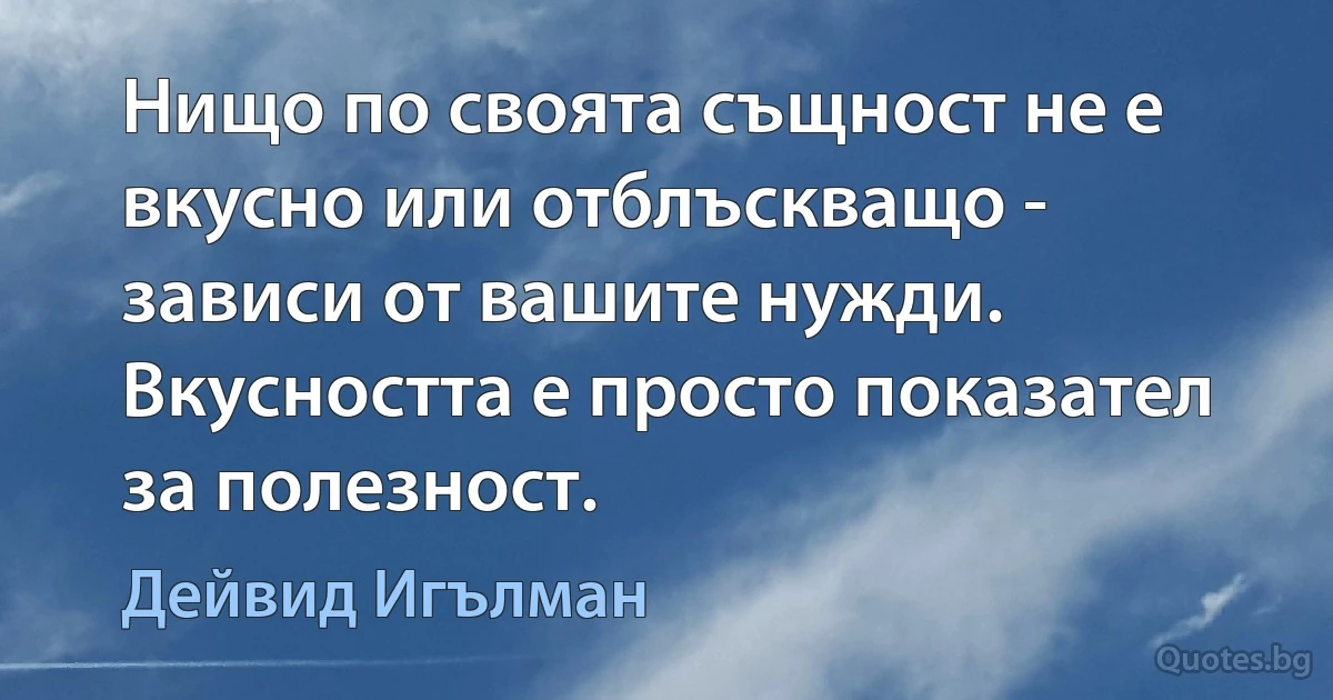 Нищо по своята същност не е вкусно или отблъскващо - зависи от вашите нужди. Вкусността е просто показател за полезност. (Дейвид Игълман)