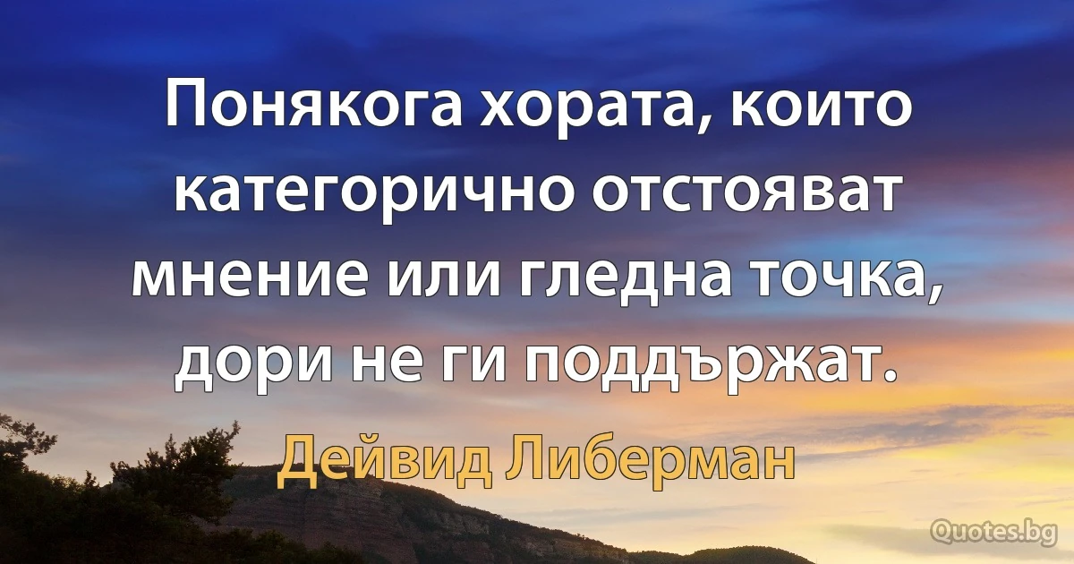 Понякога хората, които категорично отстояват мнение или гледна точка, дори не ги поддържат. (Дейвид Либерман)