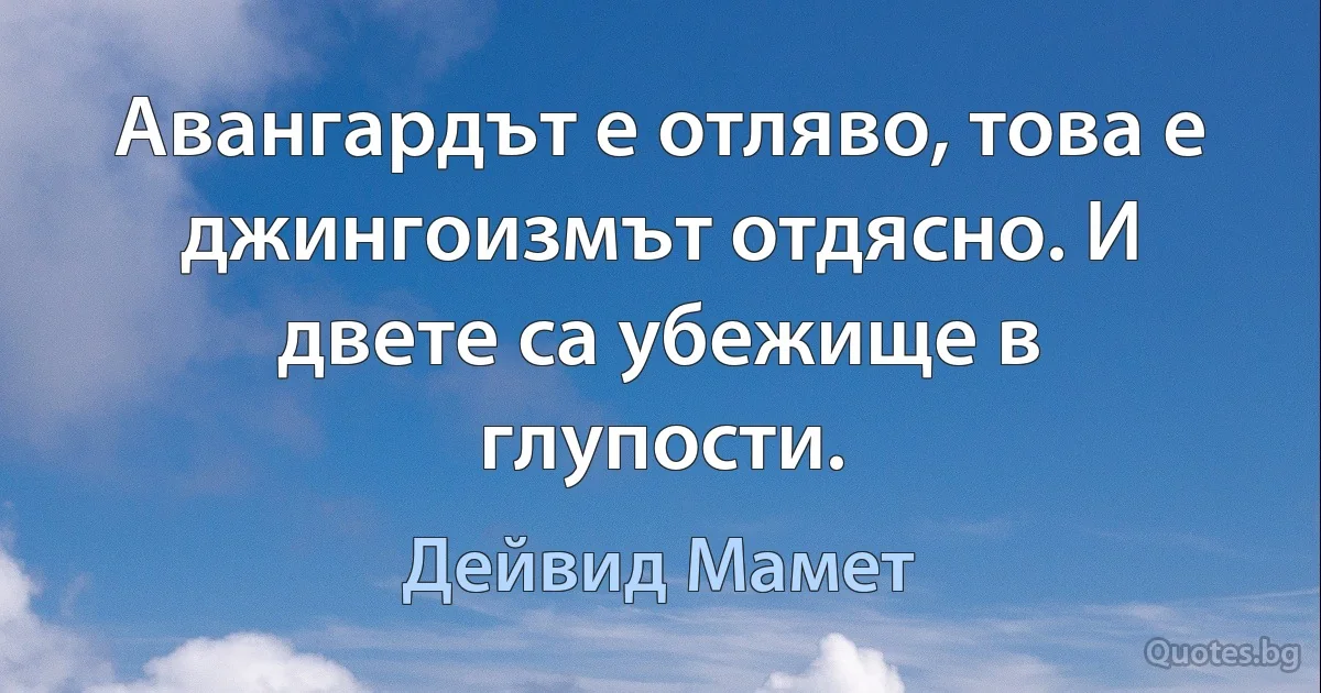 Авангардът е отляво, това е джингоизмът отдясно. И двете са убежище в глупости. (Дейвид Мамет)