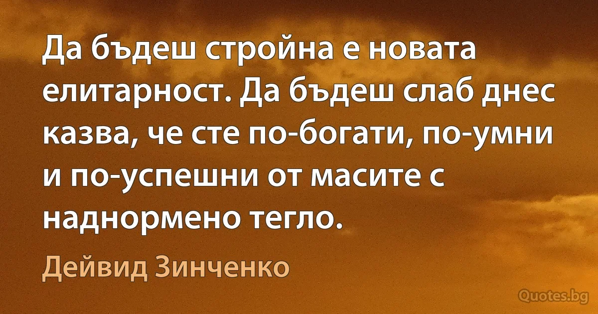 Да бъдеш стройна е новата елитарност. Да бъдеш слаб днес казва, че сте по-богати, по-умни и по-успешни от масите с наднормено тегло. (Дейвид Зинченко)