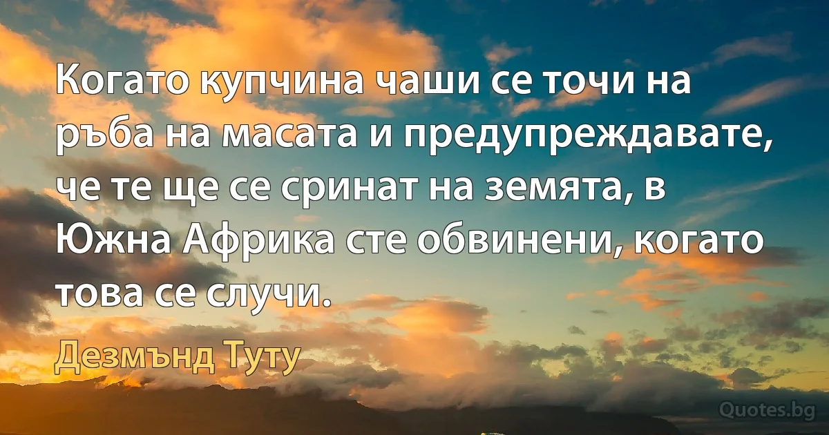 Когато купчина чаши се точи на ръба на масата и предупреждавате, че те ще се сринат на земята, в Южна Африка сте обвинени, когато това се случи. (Дезмънд Туту)