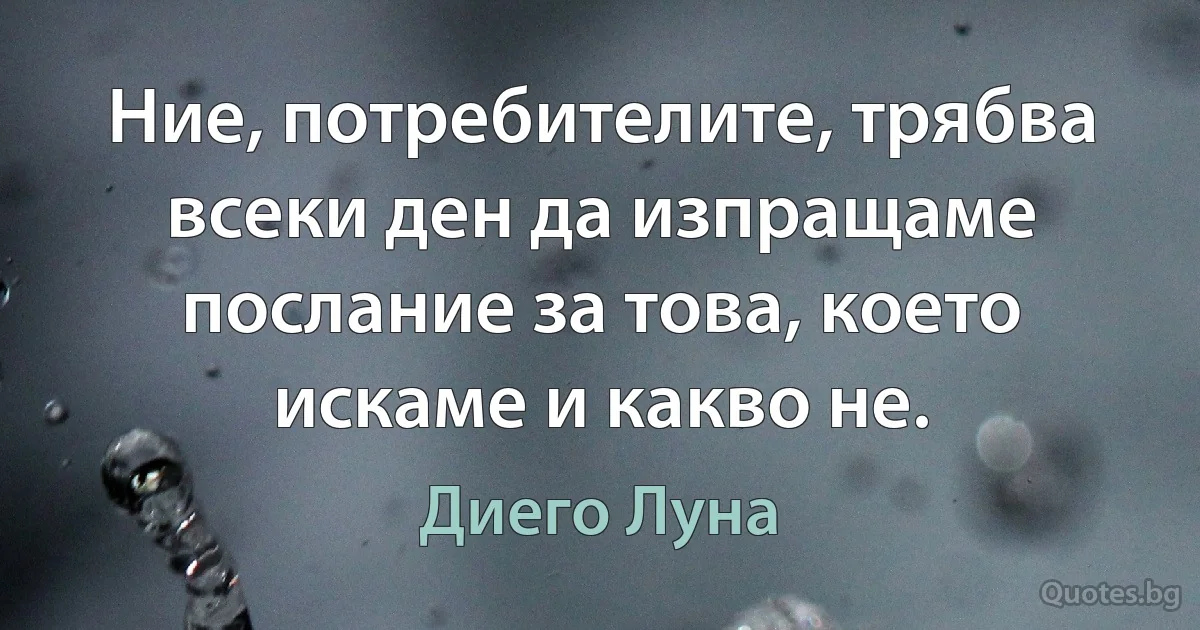 Ние, потребителите, трябва всеки ден да изпращаме послание за това, което искаме и какво не. (Диего Луна)