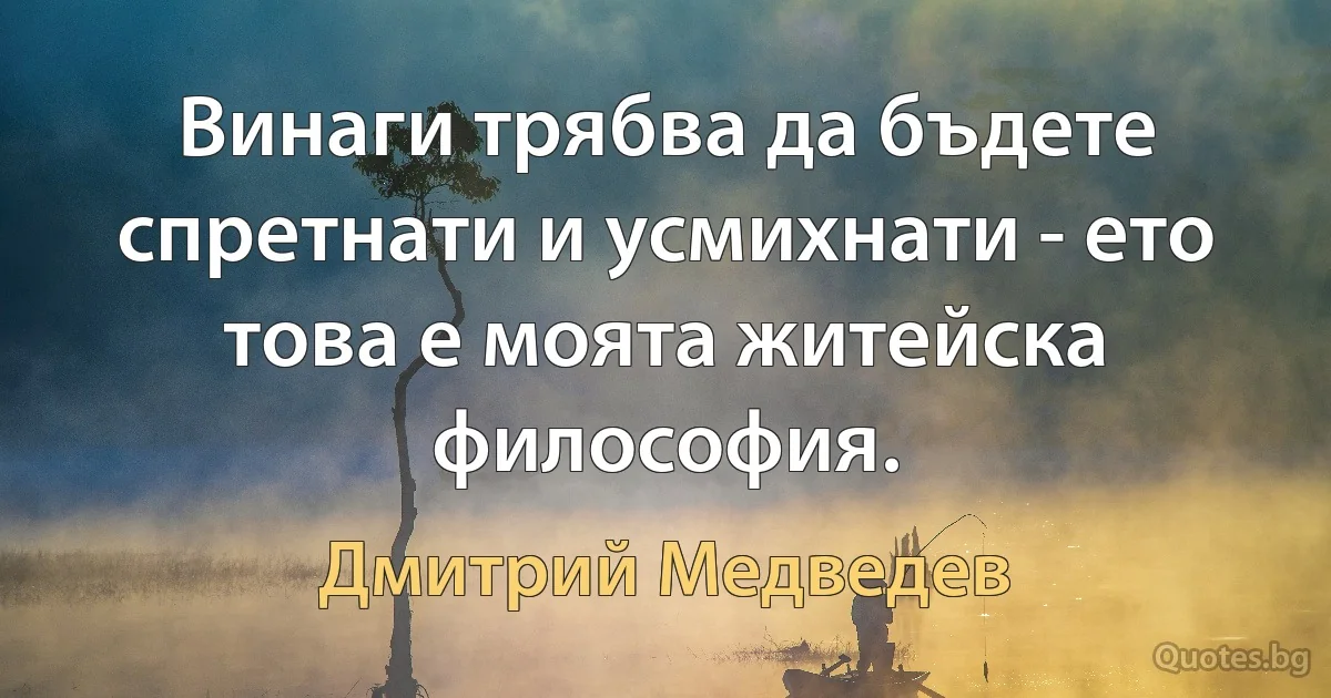 Винаги трябва да бъдете спретнати и усмихнати - ето това е моята житейска философия. (Дмитрий Медведев)