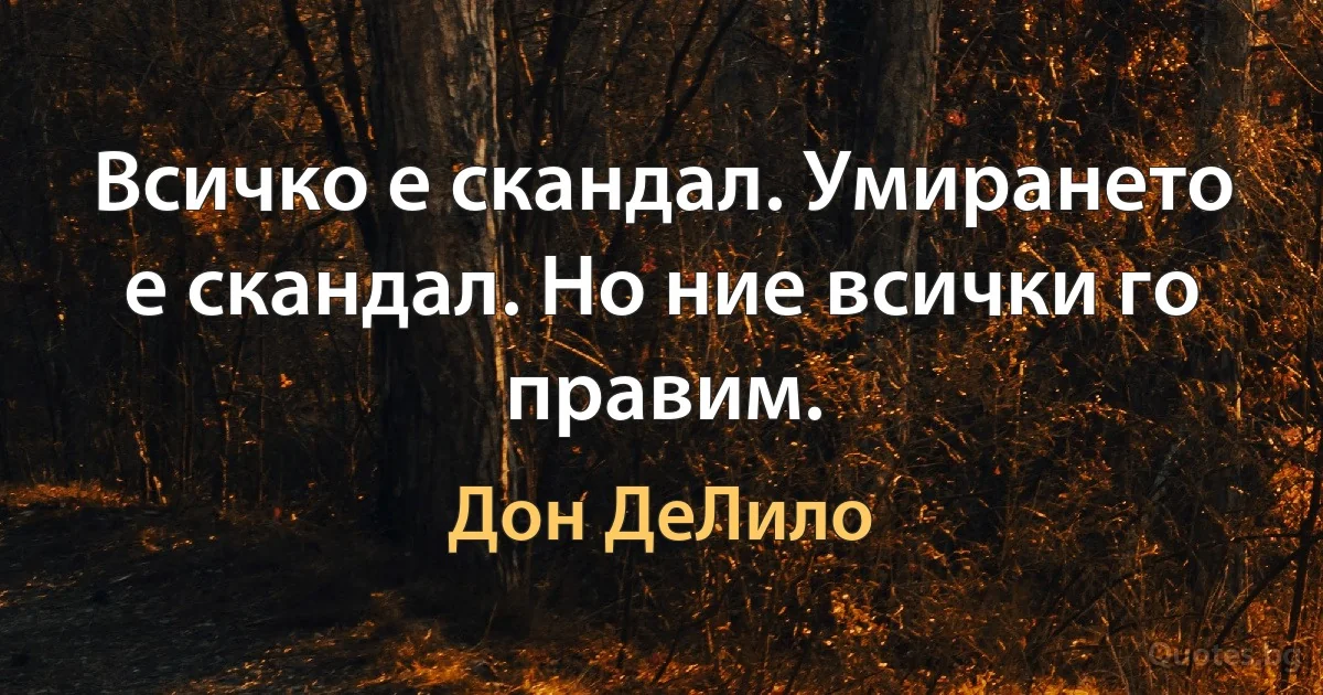 Всичко е скандал. Умирането е скандал. Но ние всички го правим. (Дон ДеЛило)