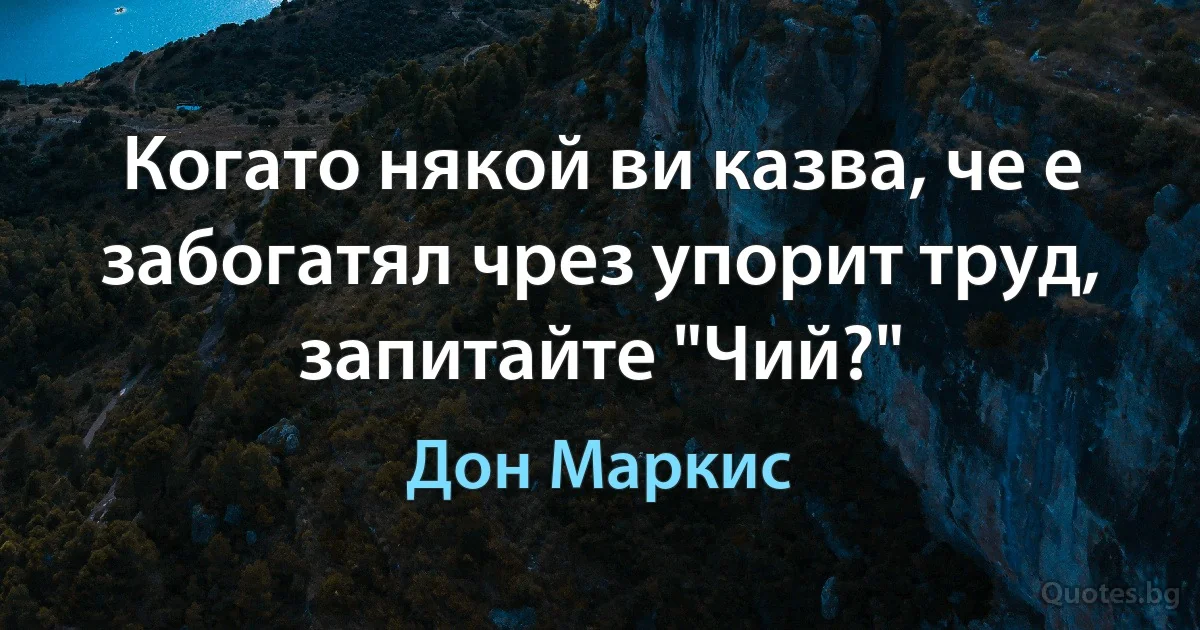 Когато някой ви казва, че е забогатял чрез упорит труд, запитайте "Чий?" (Дон Маркис)