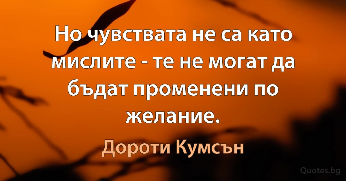 Но чувствата не са като мислите - те не могат да бъдат променени по желание. (Дороти Кумсън)