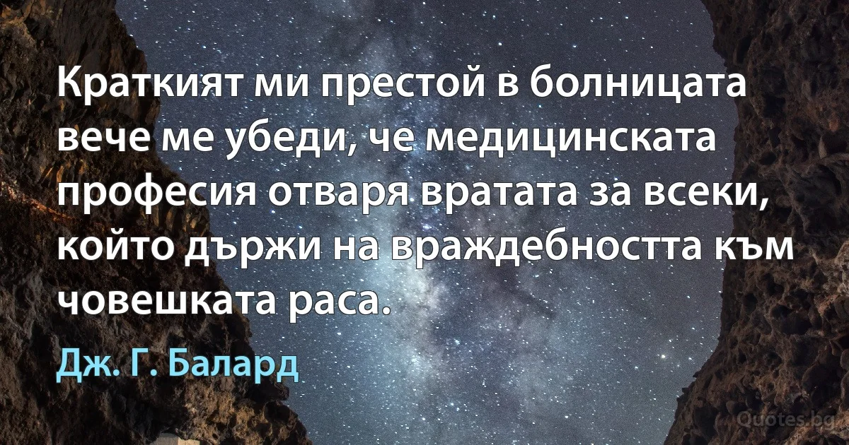 Краткият ми престой в болницата вече ме убеди, че медицинската професия отваря вратата за всеки, който държи на враждебността към човешката раса. (Дж. Г. Балард)