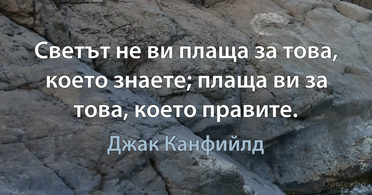 Светът не ви плаща за това, което знаете; плаща ви за това, което правите. (Джак Канфийлд)