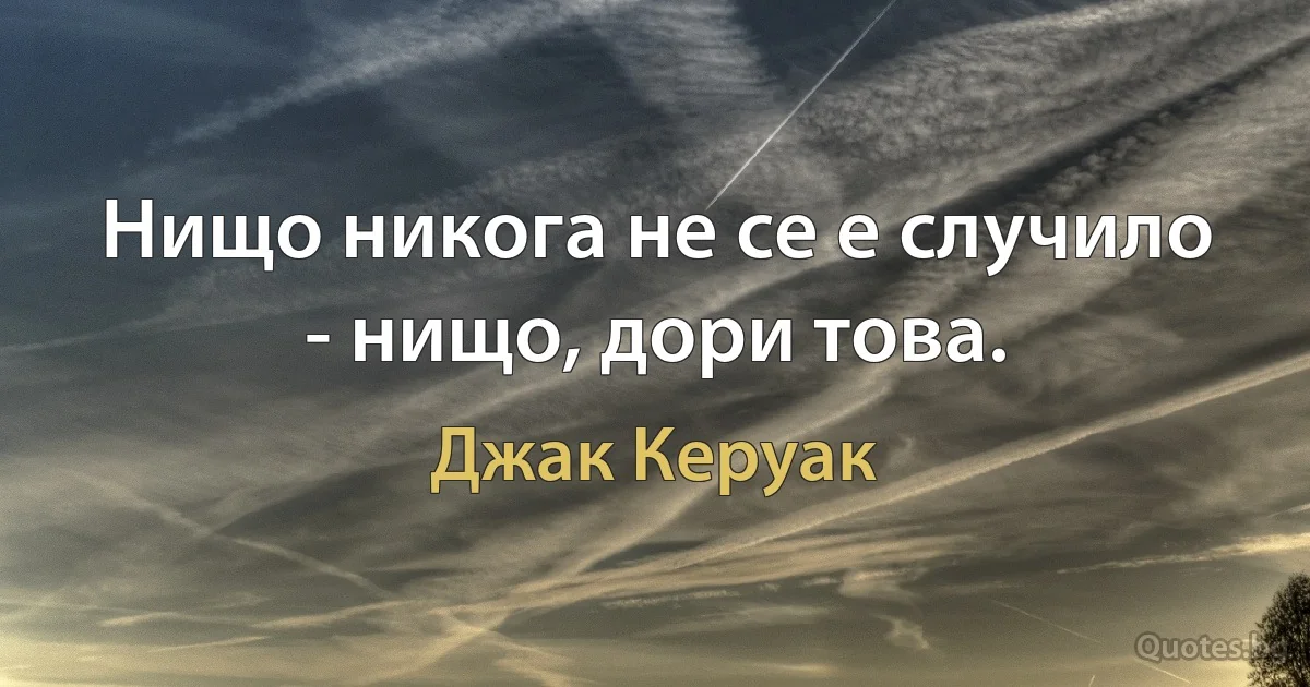 Нищо никога не се е случило - нищо, дори това. (Джак Керуак)