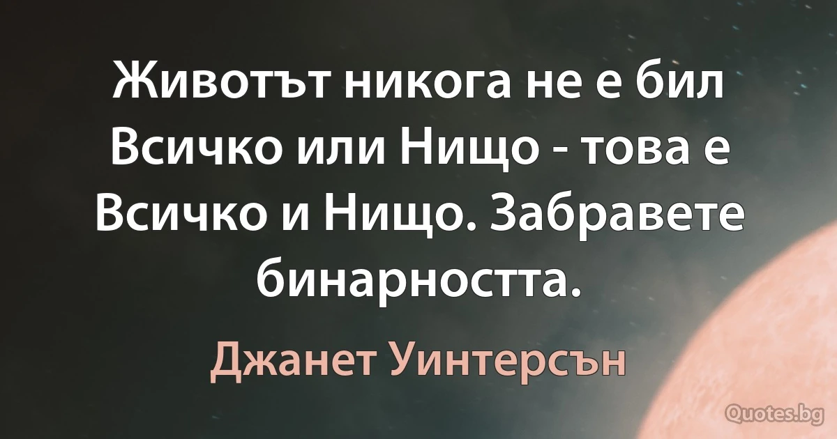 Животът никога не е бил Всичко или Нищо - това е Всичко и Нищо. Забравете бинарността. (Джанет Уинтерсън)