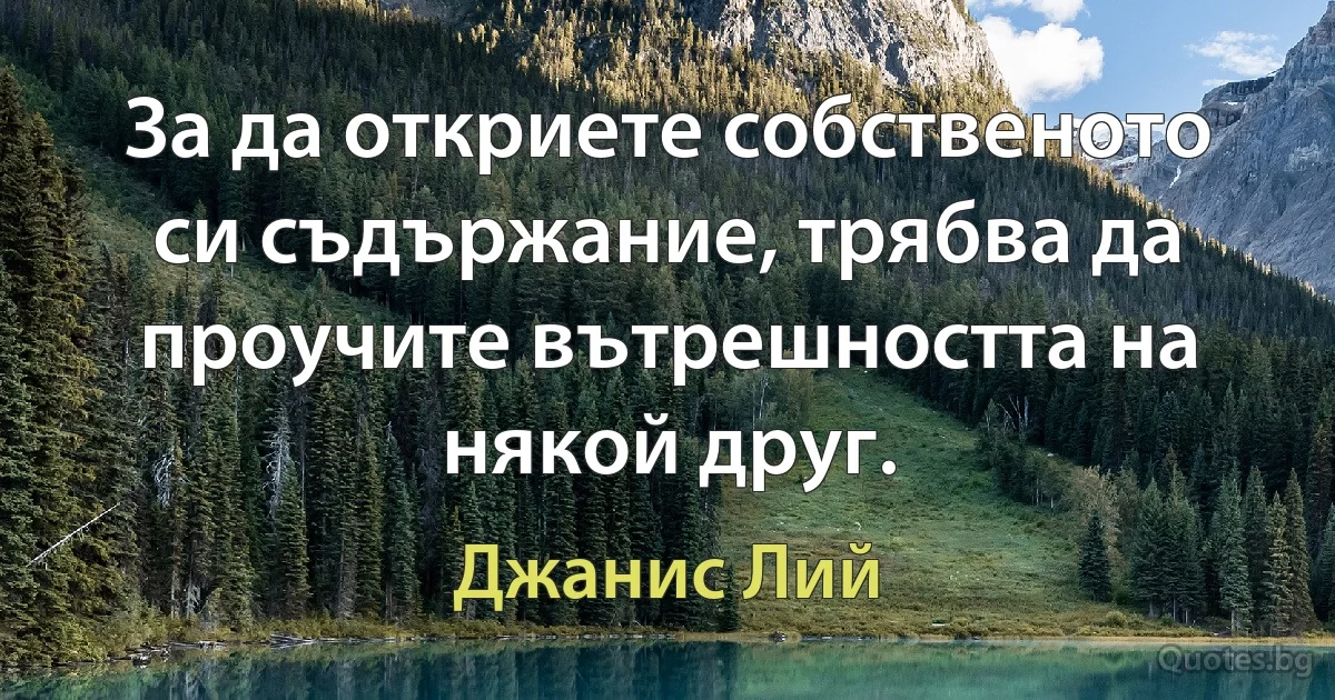 За да откриете собственото си съдържание, трябва да проучите вътрешността на някой друг. (Джанис Лий)