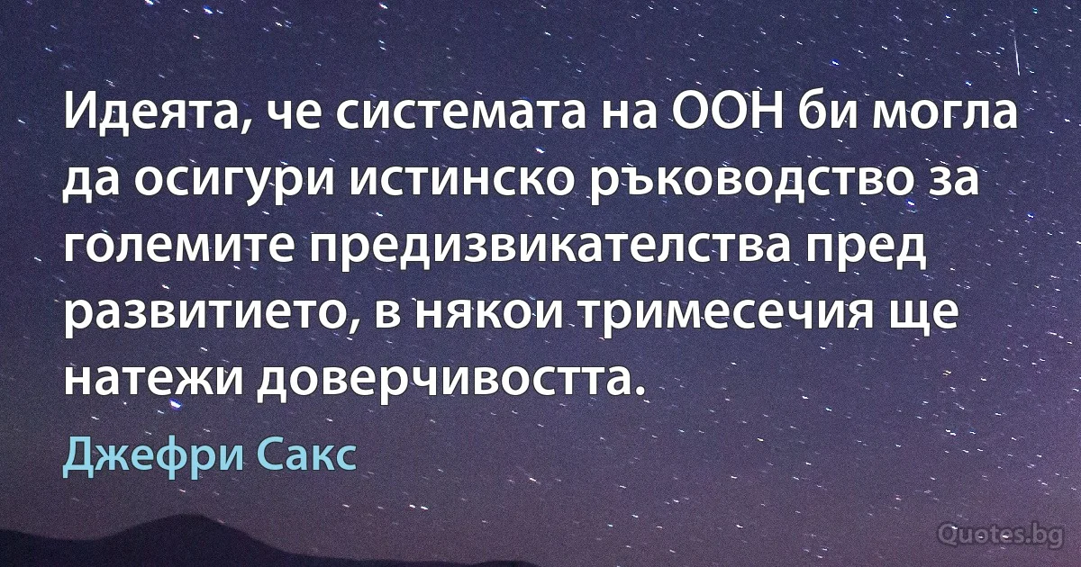 Идеята, че системата на ООН би могла да осигури истинско ръководство за големите предизвикателства пред развитието, в някои тримесечия ще натежи доверчивостта. (Джефри Сакс)