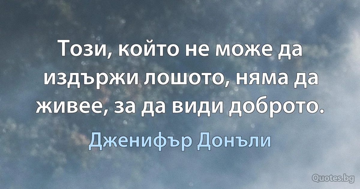 Този, който не може да издържи лошото, няма да живее, за да види доброто. (Дженифър Донъли)