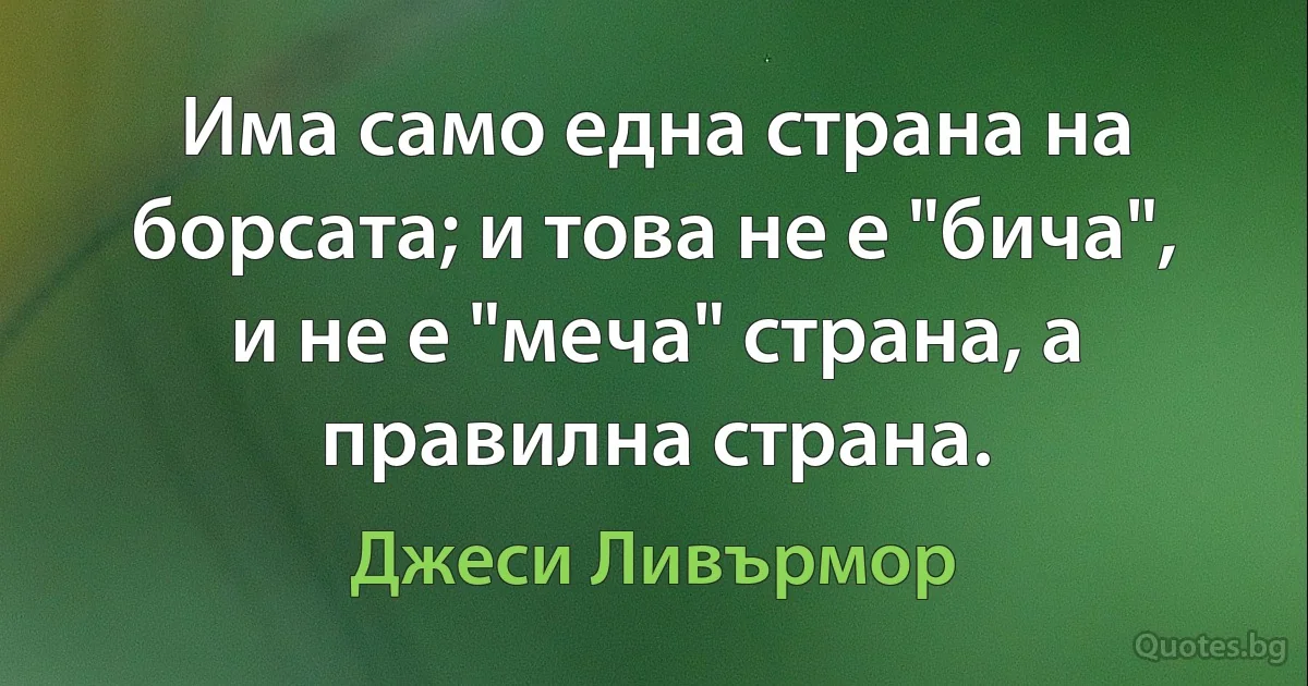 Има само една страна на борсата; и това не е "бича", и не е "меча" страна, а правилна страна. (Джеси Ливърмор)