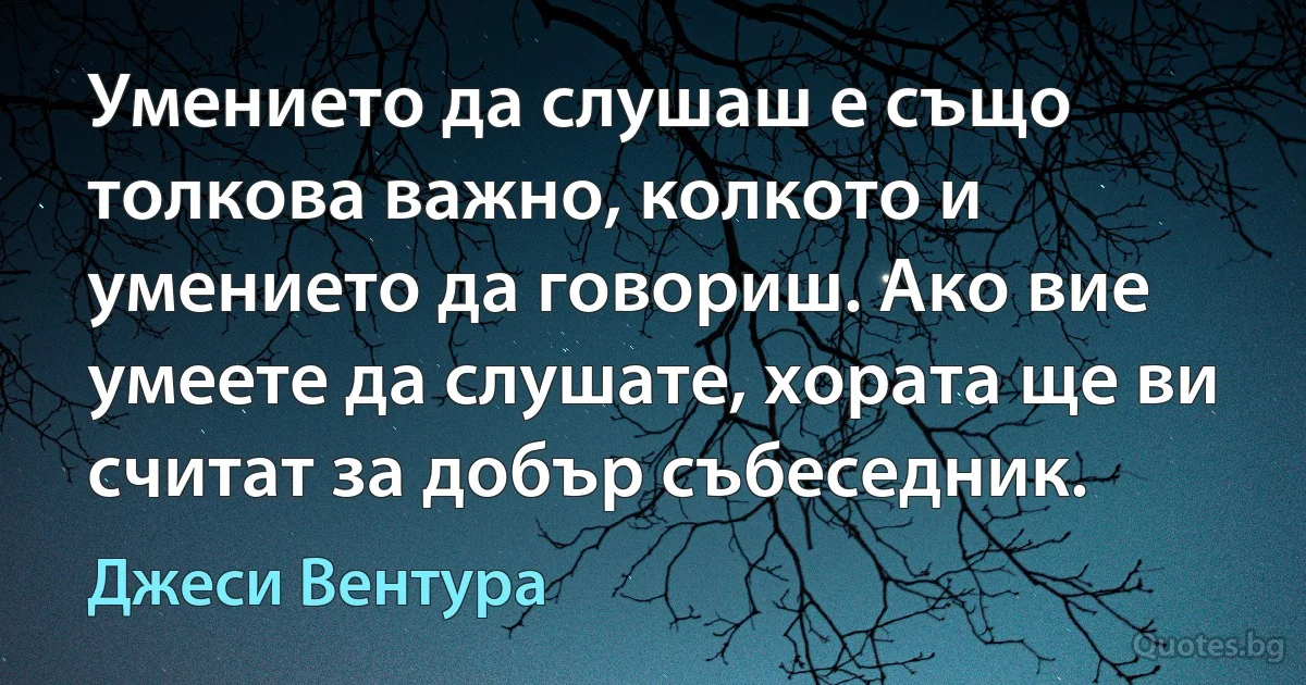 Умението да слушаш е също толкова важно, колкото и умението да говориш. Ако вие умеете да слушате, хората ще ви считат за добър събеседник. (Джеси Вентура)