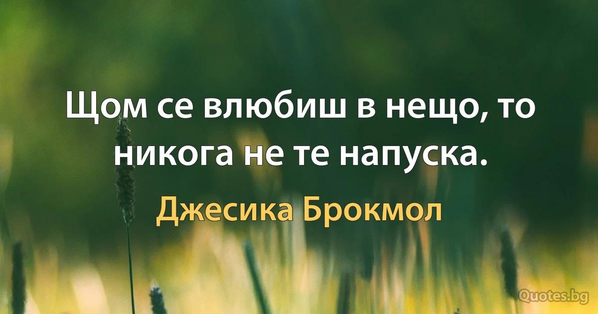 Щом се влюбиш в нещо, то никога не те напуска. (Джесика Брокмол)