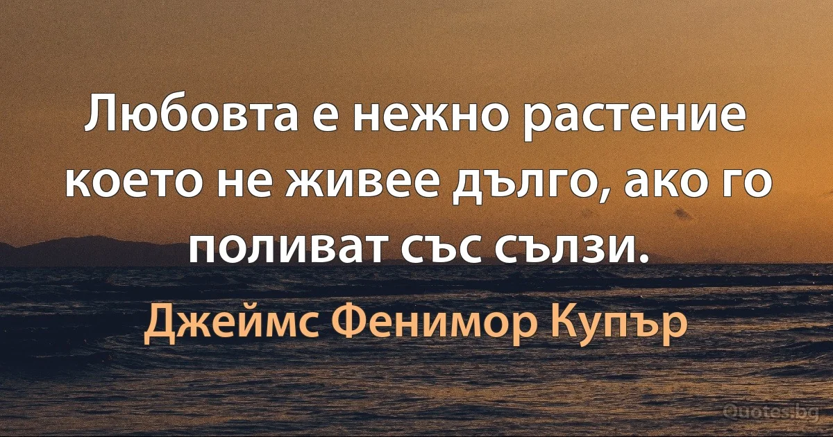 Любовта е нежно растение което не живее дълго, ако го поливат със сълзи. (Джеймс Фенимор Купър)