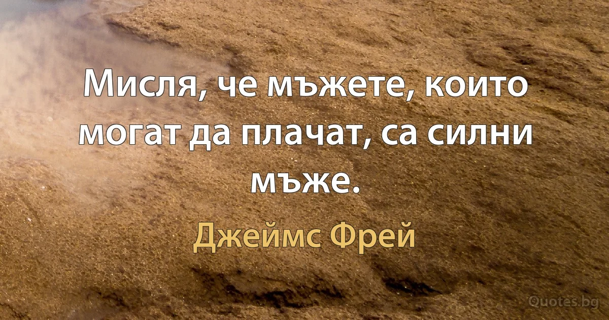 Мисля, че мъжете, които могат да плачат, са силни мъже. (Джеймс Фрей)