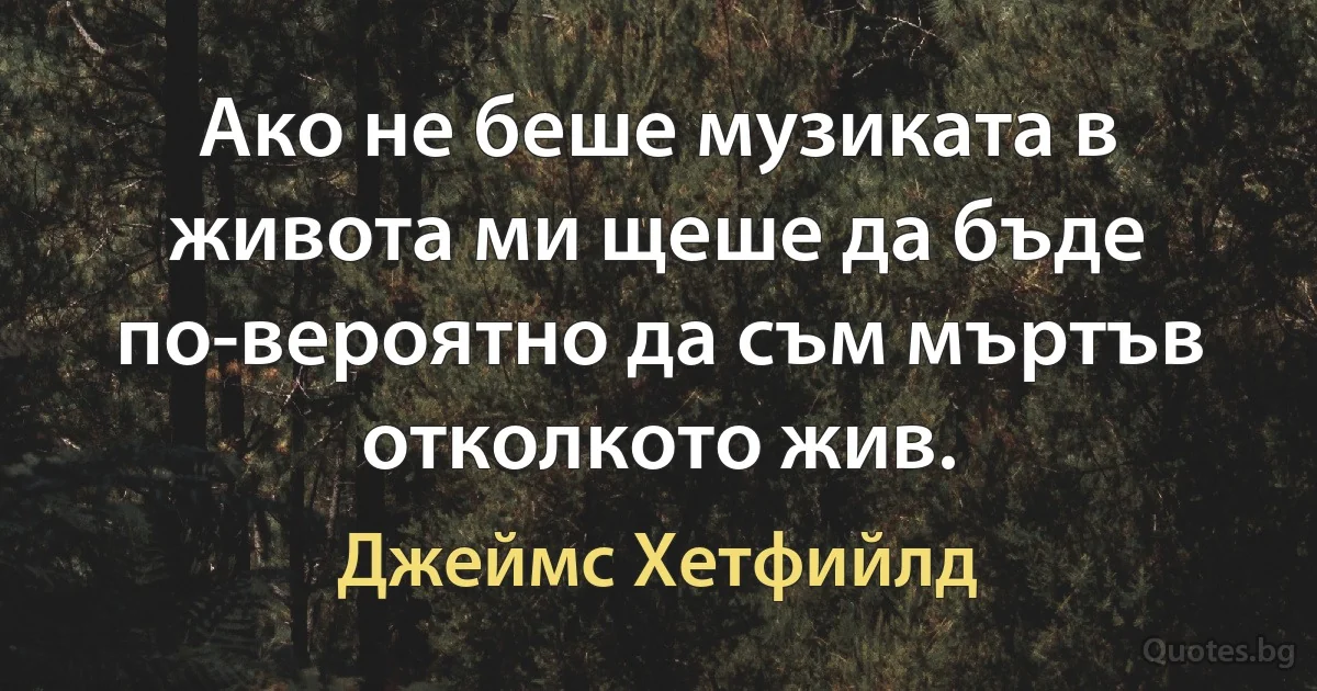 Ако не беше музиката в живота ми щеше да бъде по-вероятно да съм мъртъв отколкото жив. (Джеймс Хетфийлд)