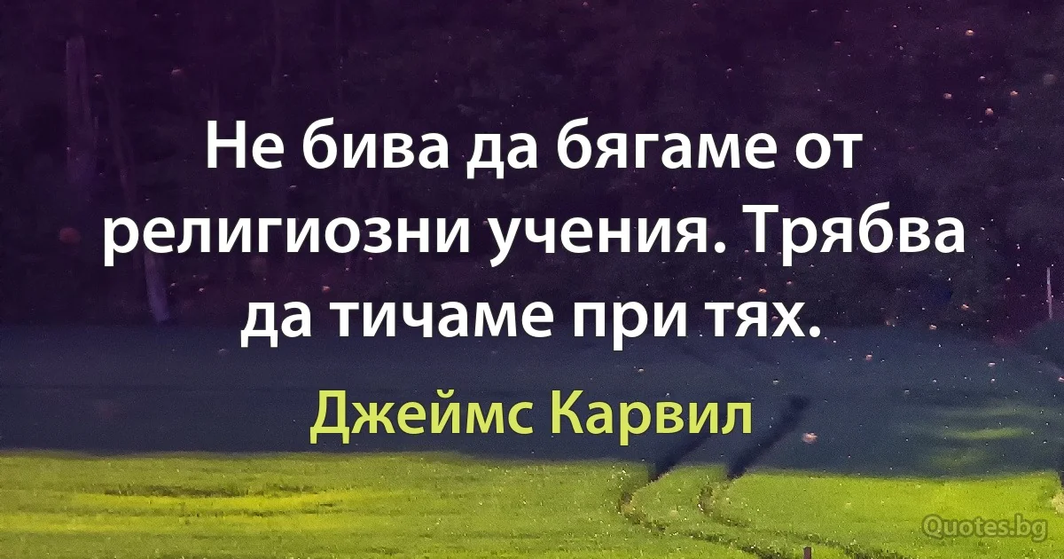 Не бива да бягаме от религиозни учения. Трябва да тичаме при тях. (Джеймс Карвил)