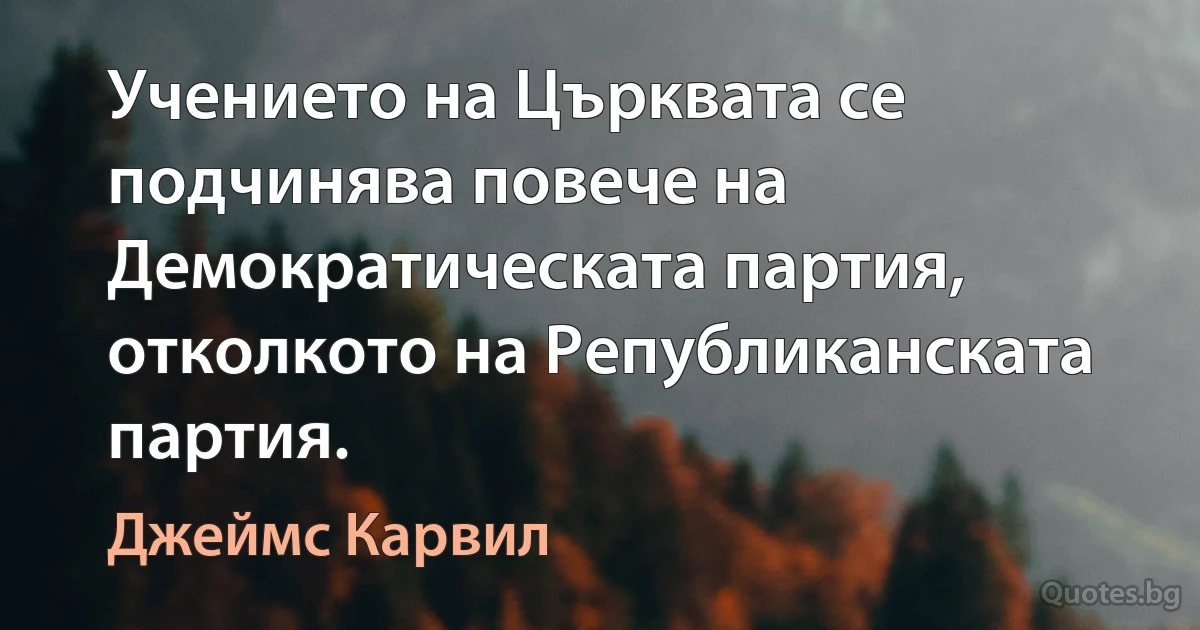 Учението на Църквата се подчинява повече на Демократическата партия, отколкото на Републиканската партия. (Джеймс Карвил)