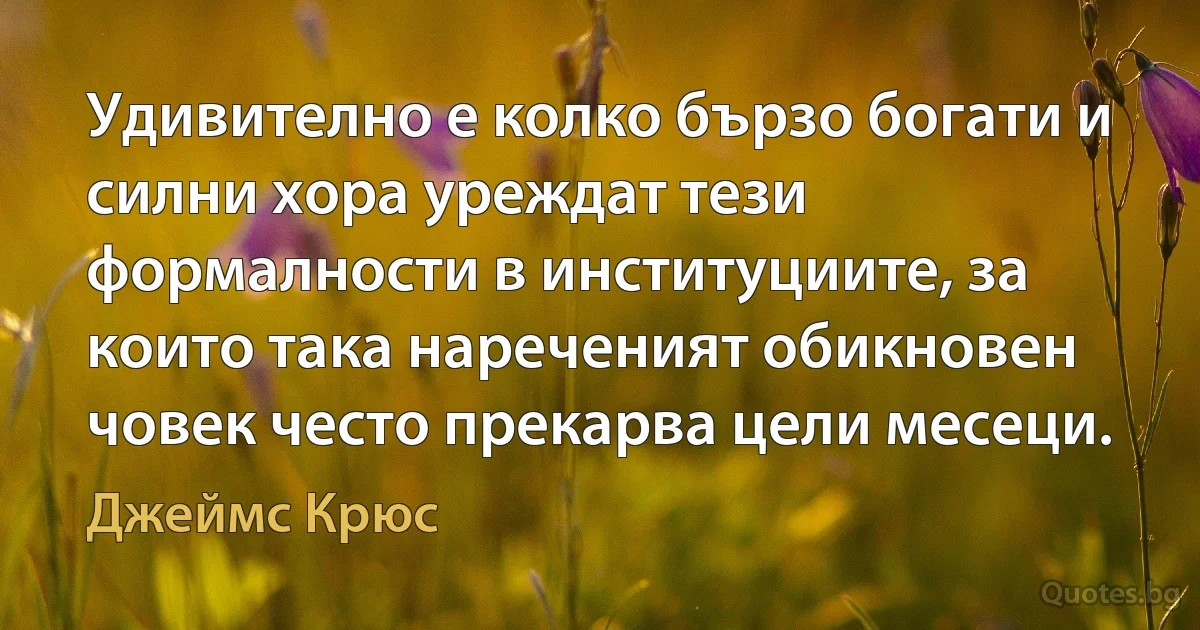 Удивително е колко бързо богати и силни хора уреждат тези формалности в институциите, за които така нареченият обикновен човек често прекарва цели месеци. (Джеймс Крюс)