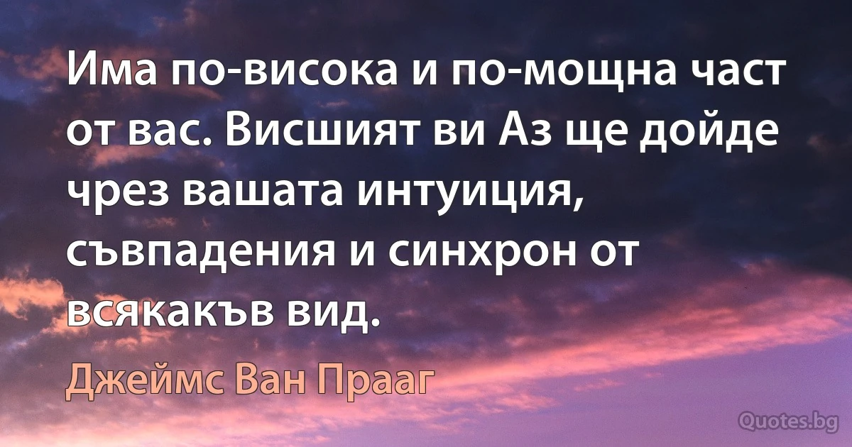 Има по-висока и по-мощна част от вас. Висшият ви Аз ще дойде чрез вашата интуиция, съвпадения и синхрон от всякакъв вид. (Джеймс Ван Прааг)