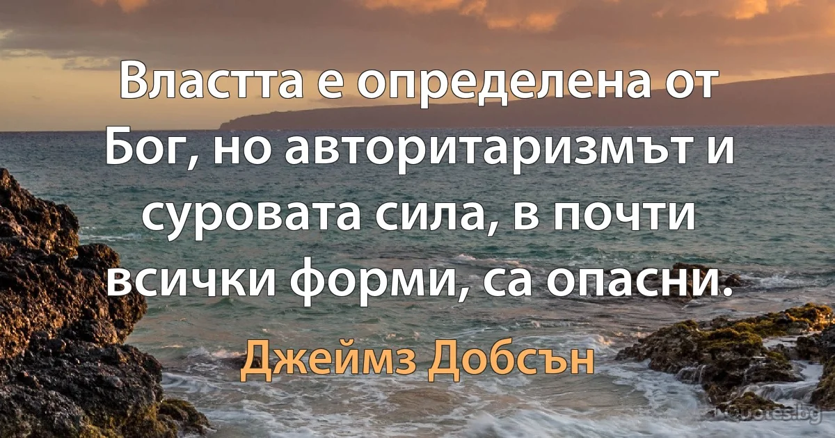 Властта е определена от Бог, но авторитаризмът и суровата сила, в почти всички форми, са опасни. (Джеймз Добсън)