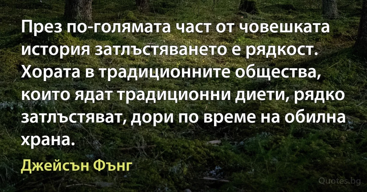 През по-голямата част от човешката история затлъстяването е рядкост. Хората в традиционните общества, които ядат традиционни диети, рядко затлъстяват, дори по време на обилна храна. (Джейсън Фънг)