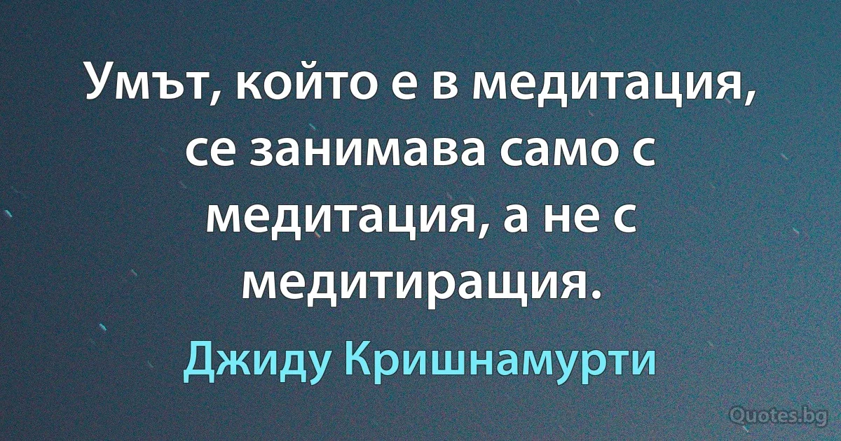 Умът, който е в медитация, се занимава само с медитация, а не с медитиращия. (Джиду Кришнамурти)