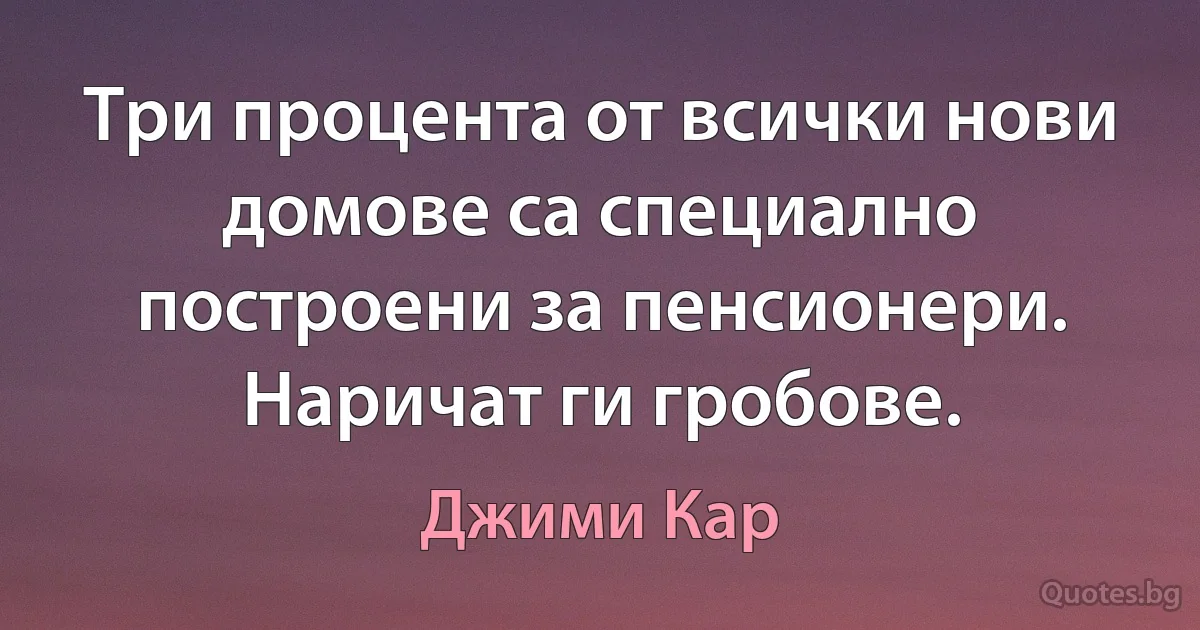 Три процента от всички нови домове са специално построени за пенсионери. Наричат ги гробове. (Джими Кар)