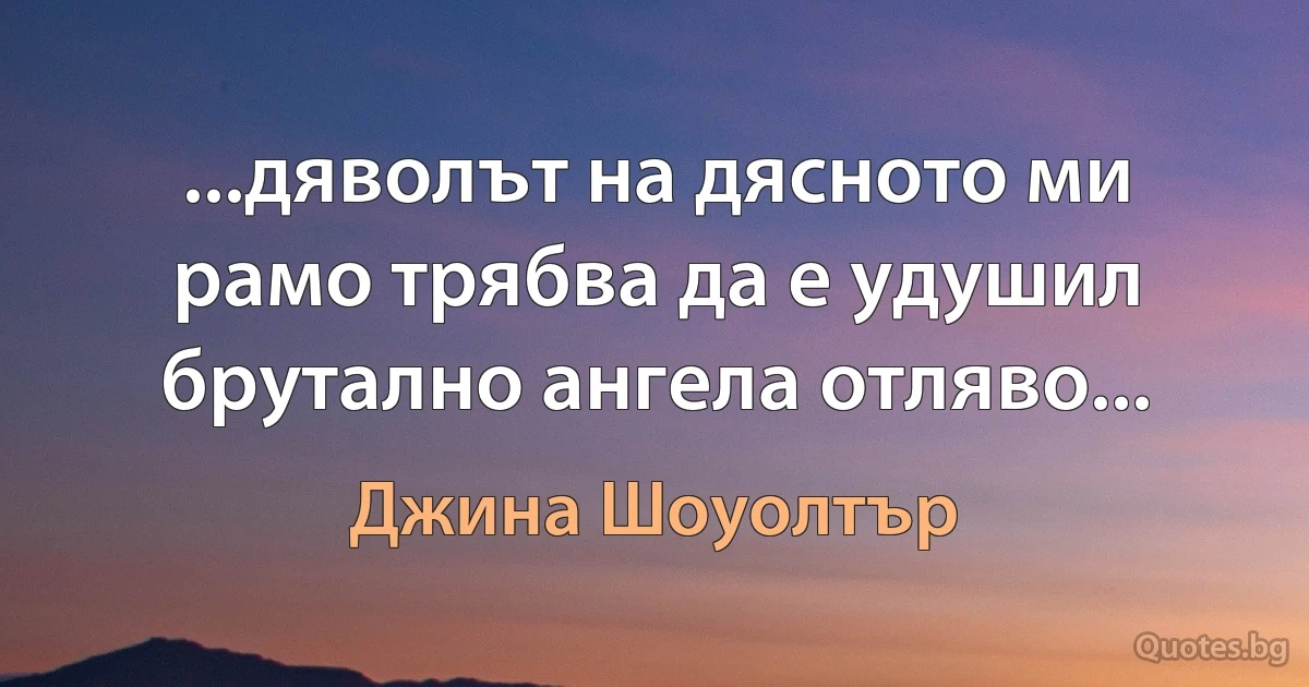 ...дяволът на дясното ми рамо трябва да е удушил брутално ангела отляво... (Джина Шоуолтър)