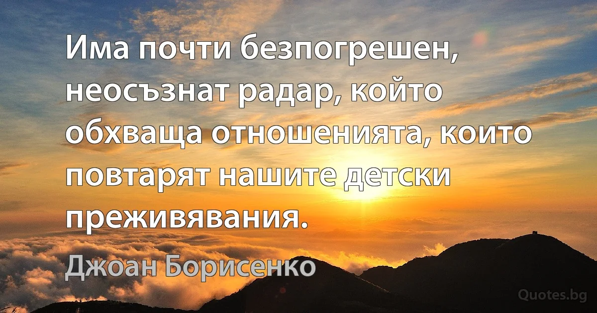 Има почти безпогрешен, неосъзнат радар, който обхваща отношенията, които повтарят нашите детски преживявания. (Джоан Борисенко)