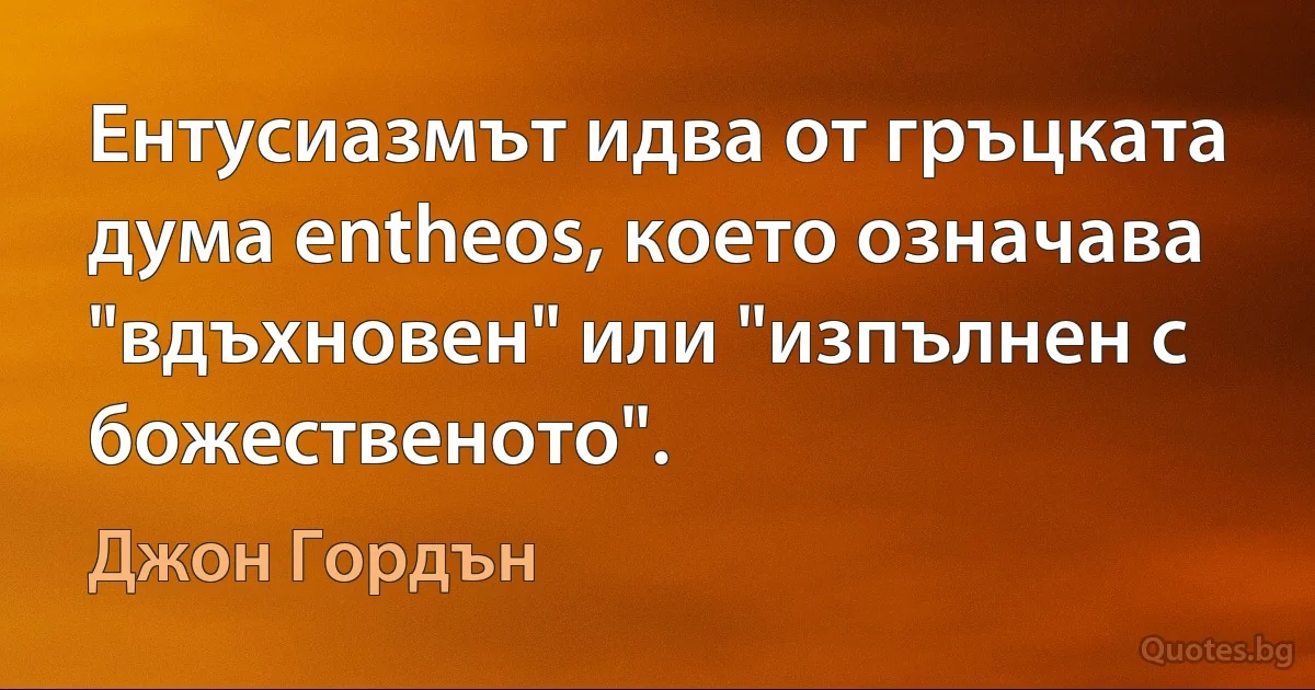 Ентусиазмът идва от гръцката дума entheos, което означава "вдъхновен" или "изпълнен с божественото". (Джон Гордън)