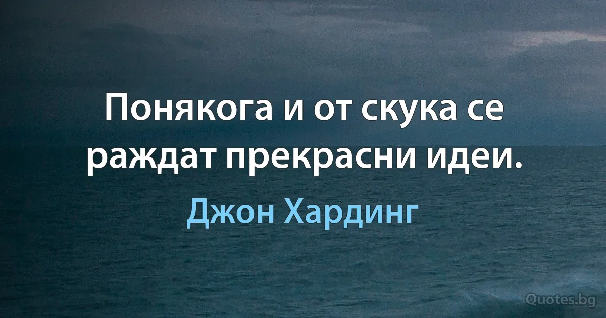 Понякога и от скука се раждат прекрасни идеи. (Джон Хардинг)