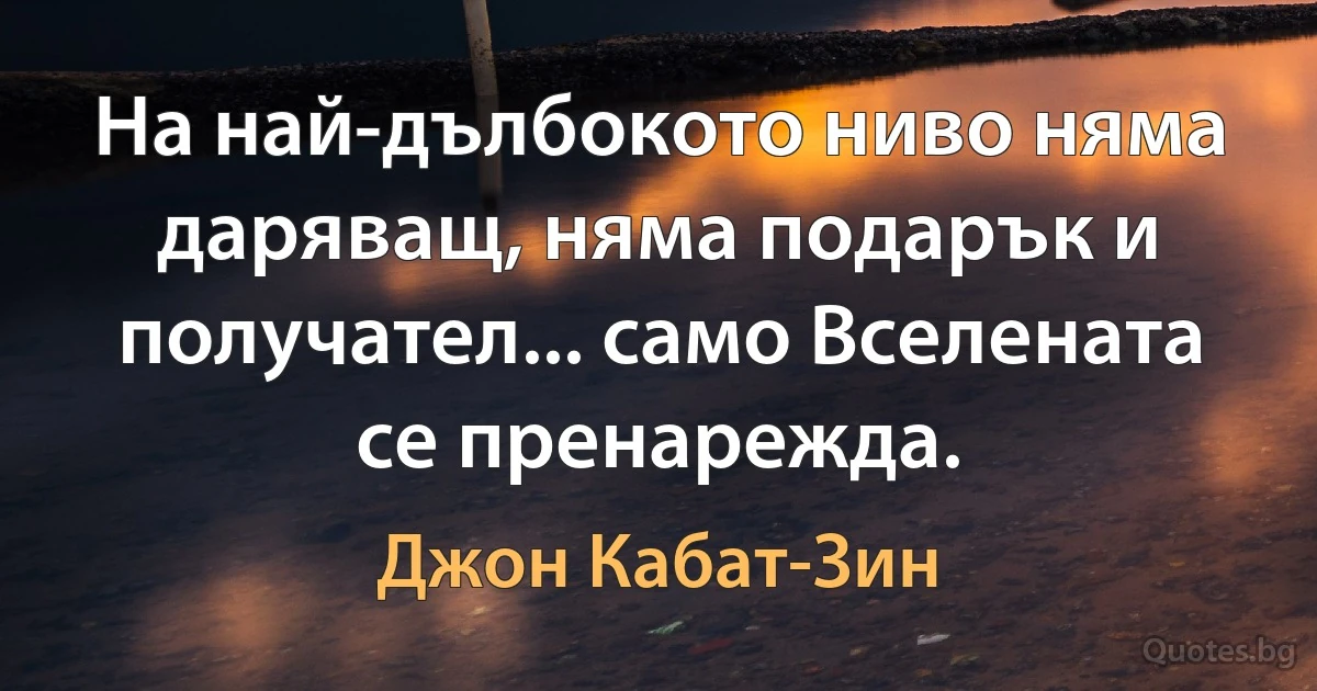 На най-дълбокото ниво няма даряващ, няма подарък и получател... само Вселената се пренарежда. (Джон Кабат-Зин)